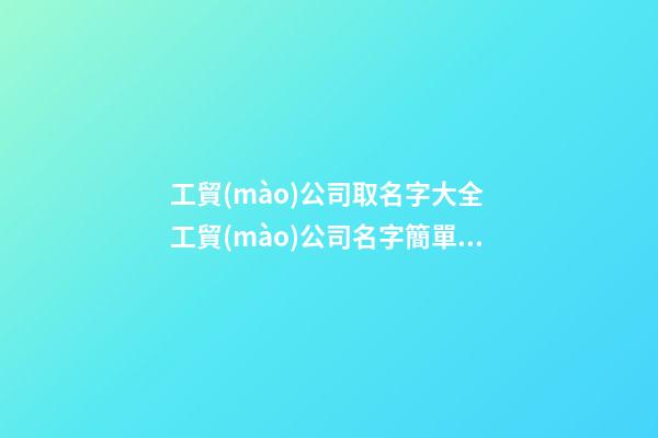 工貿(mào)公司取名字大全 工貿(mào)公司名字簡單大氣